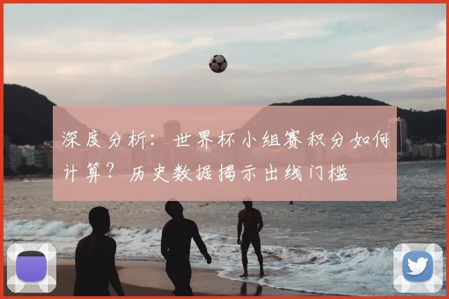 深度分析：世界杯小组赛积分如何计算？历史数据揭示出线门槛