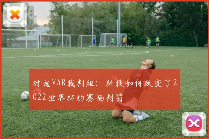 对话VAR裁判组：科技如何改变了2022世界杯的赛场判罚