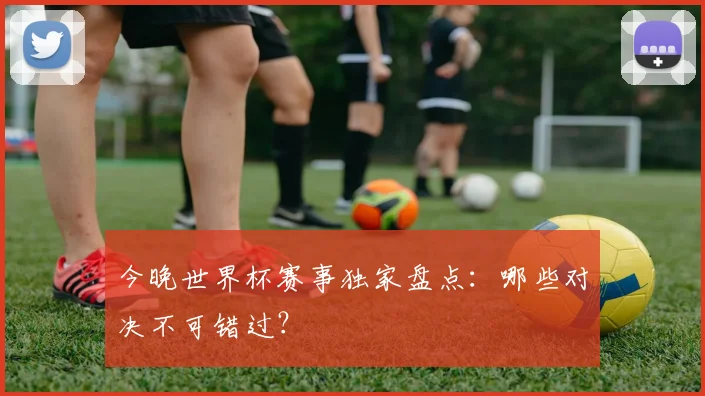 今晚世界杯赛事独家盘点：哪些对决不可错过？