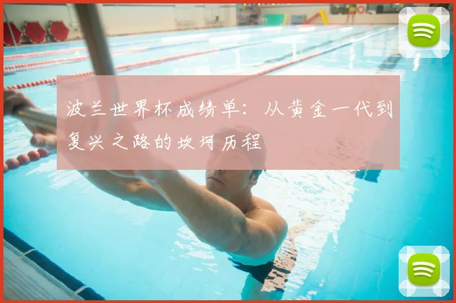 波兰世界杯成绩单:从黄金一代到复兴之路的坎坷历程