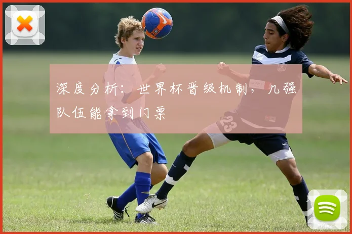 深度分析：世界杯晋级机制，几强队伍能拿到门票