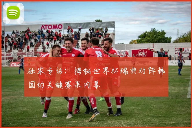独家专访:揭秘世界杯瑞典对阵韩国的关键赛果内幕