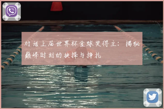 对话上届世界杯金球奖得主：揭秘巅峰时刻的抉择与挣扎