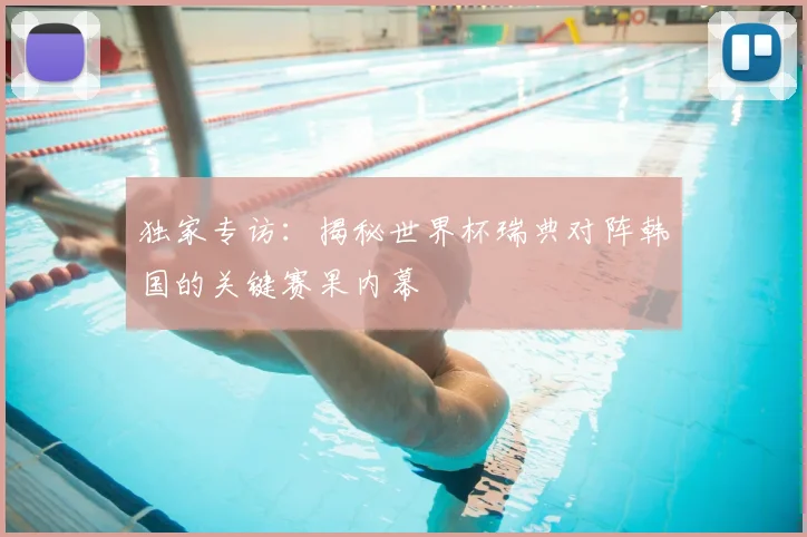 独家专访:揭秘世界杯瑞典对阵韩国的关键赛果内幕