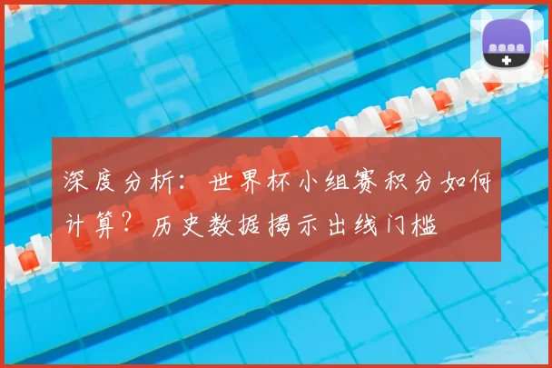 深度分析：世界杯小组赛积分如何计算？历史数据揭示出线门槛