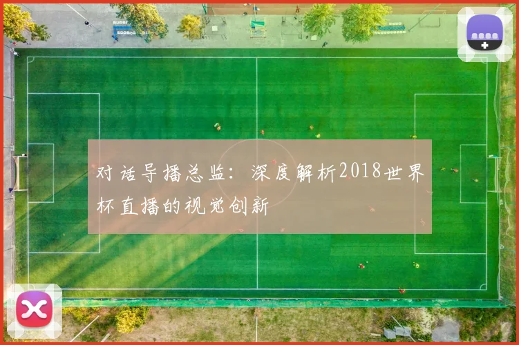 对话导播总监：深度解析2018世界杯直播的视觉创新