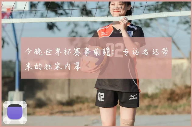 今晚世界杯赛事前瞻：专访名记带来的独家内幕