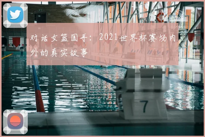 对话女篮国手：2021世界杯赛场内外的真实故事