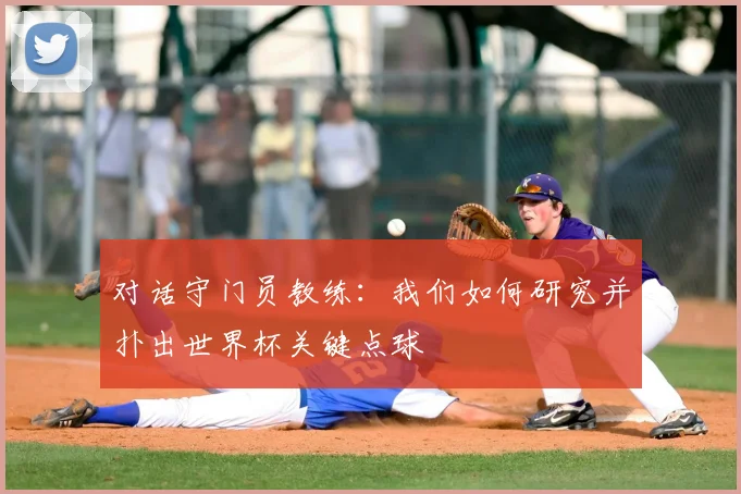 对话守门员教练：我们如何研究并扑出世界杯关键点球
