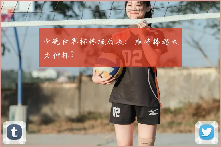 今晚世界杯终极对决：谁将捧起大力神杯？