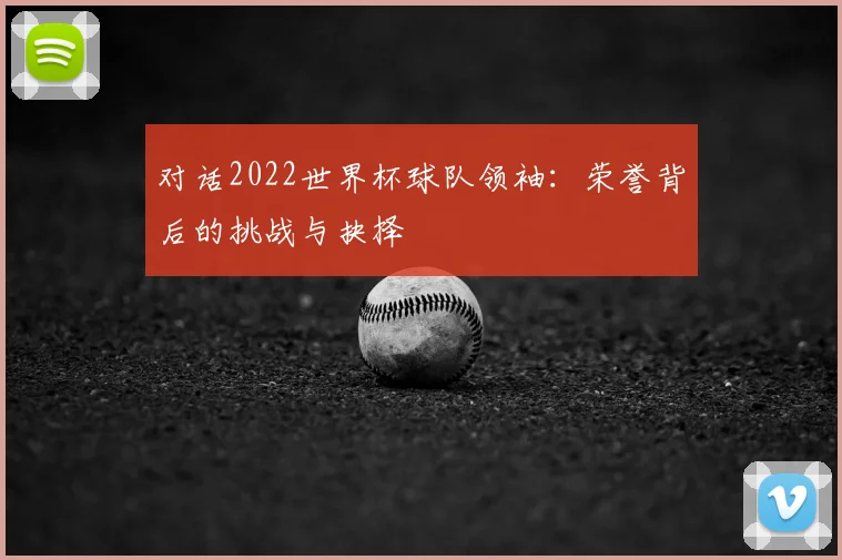 对话2022世界杯球队领袖：荣誉背后的挑战与抉择