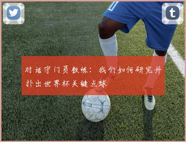 对话守门员教练：我们如何研究并扑出世界杯关键点球