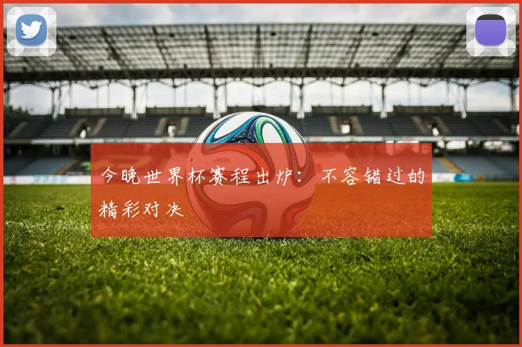 今晚世界杯赛程出炉：不容错过的精彩对决