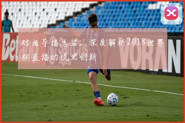 对话导播总监：深度解析2018世界杯直播的视觉创新