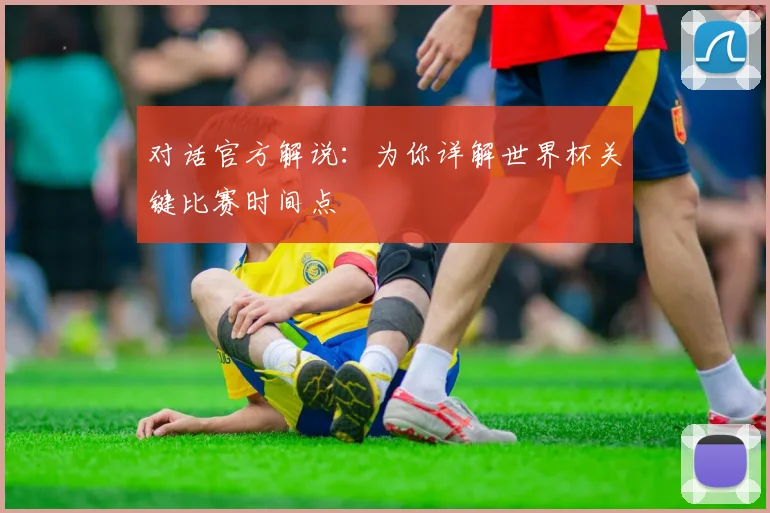 对话官方解说：为你详解世界杯关键比赛时间点