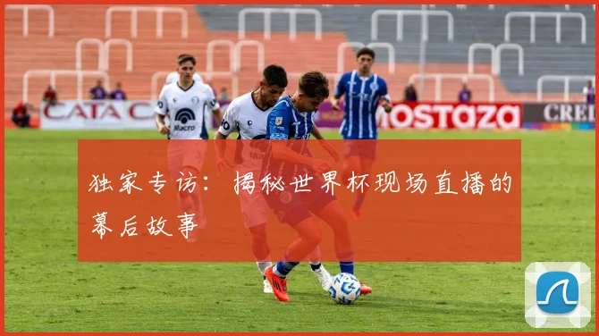 独家专访:揭秘世界杯现场直播的幕后故事