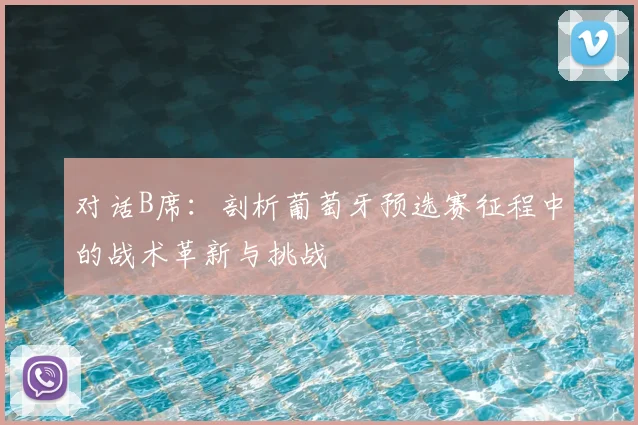 对话B席：剖析葡萄牙预选赛征程中的战术革新与挑战