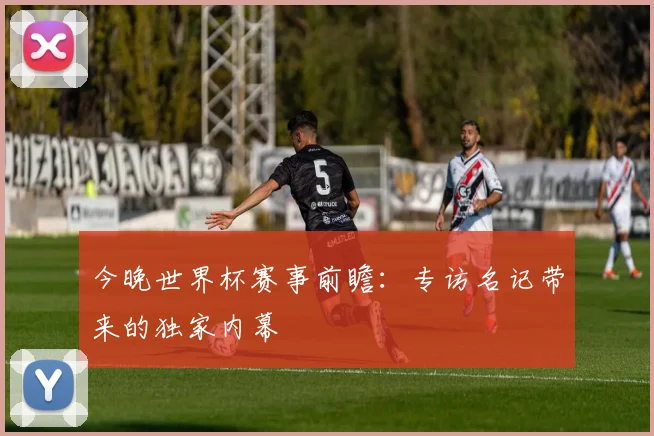 今晚世界杯赛事前瞻：专访名记带来的独家内幕