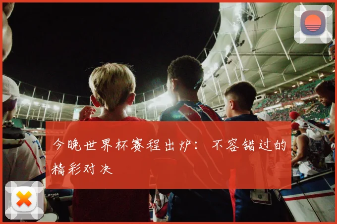 今晚世界杯赛程出炉：不容错过的精彩对决