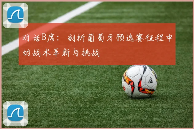 对话B席：剖析葡萄牙预选赛征程中的战术革新与挑战