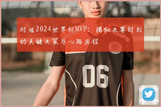 对话2024世界杯MVP：揭秘决赛时刻的关键决策与心路历程