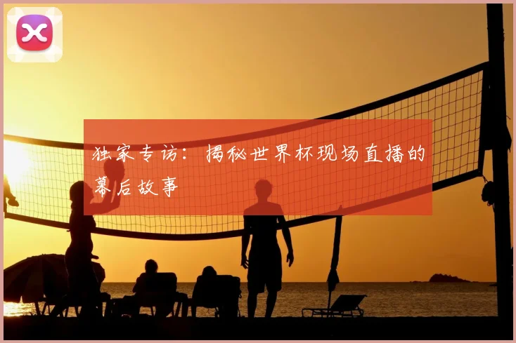 独家专访:揭秘世界杯现场直播的幕后故事