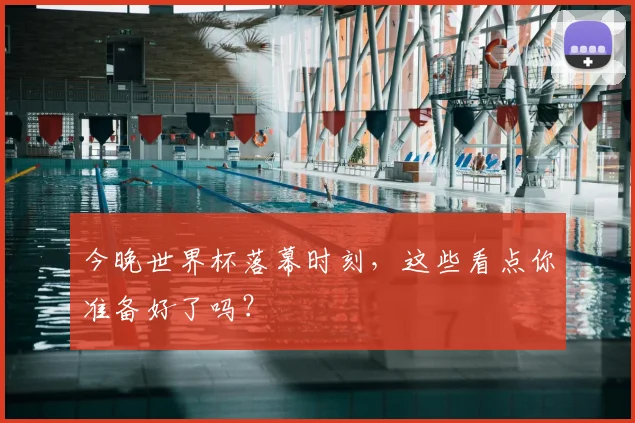 今晚世界杯落幕时刻，这些看点你准备好了吗？