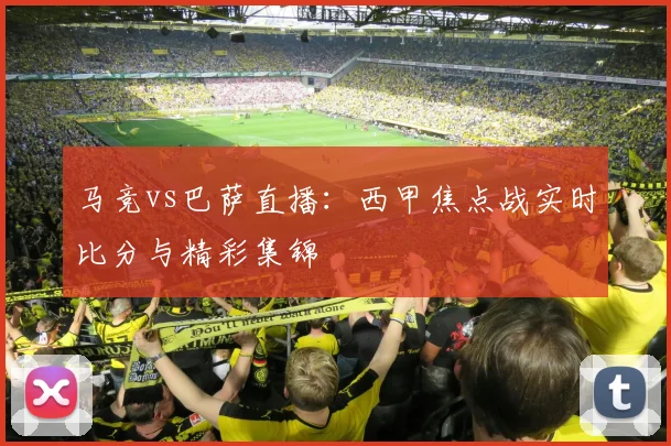 马竞vs巴萨直播：西甲焦点战实时比分与精彩集锦