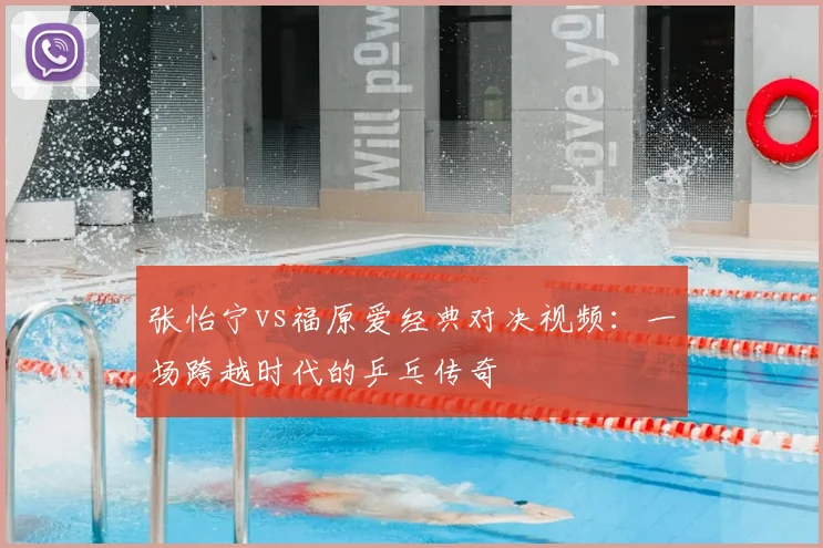 张怡宁vs福原爱经典对决视频：一场跨越时代的乒乓传奇