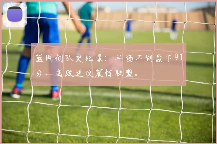 篮网创队史纪录：半场不到轰下91分，高效进攻震惊联盟。