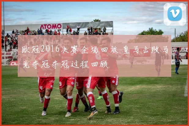 欧冠2016决赛全场回放 皇马击败马竞夺冠夺冠过程回顾