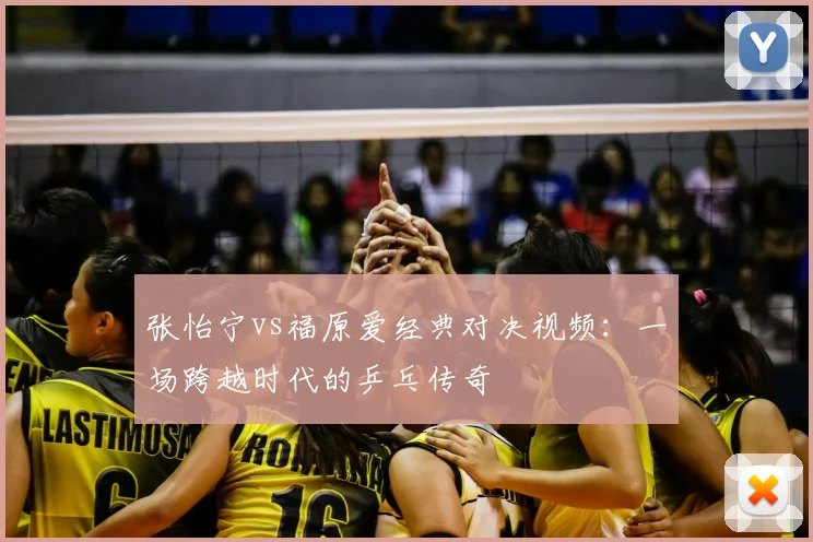 张怡宁vs福原爱经典对决视频：一场跨越时代的乒乓传奇