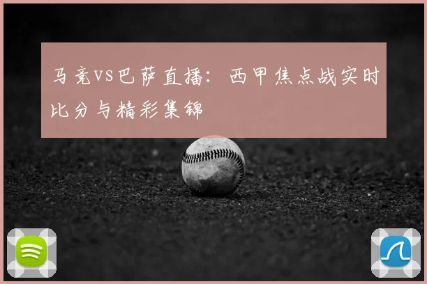 马竞vs巴萨直播：西甲焦点战实时比分与精彩集锦