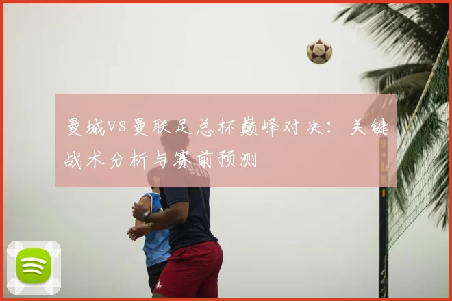 曼城vs曼联足总杯巅峰对决：关键战术分析与赛前预测