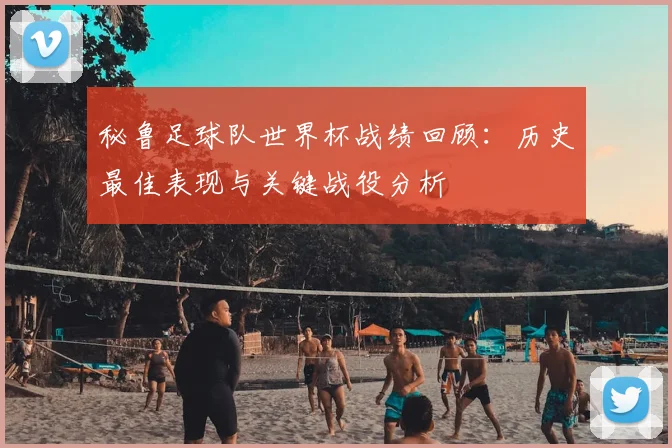 秘鲁足球队世界杯战绩回顾：历史最佳表现与关键战役分析