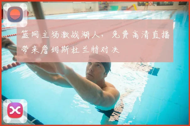 篮网主场激战湖人，免费高清直播带来詹姆斯杜兰特对决