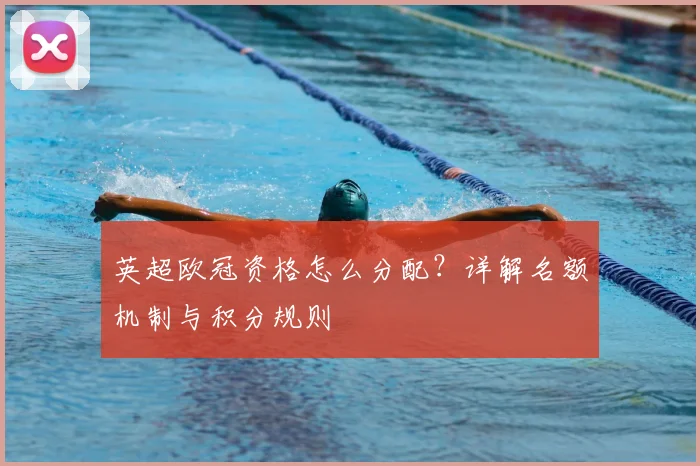 英超欧冠资格怎么分配？详解名额机制与积分规则