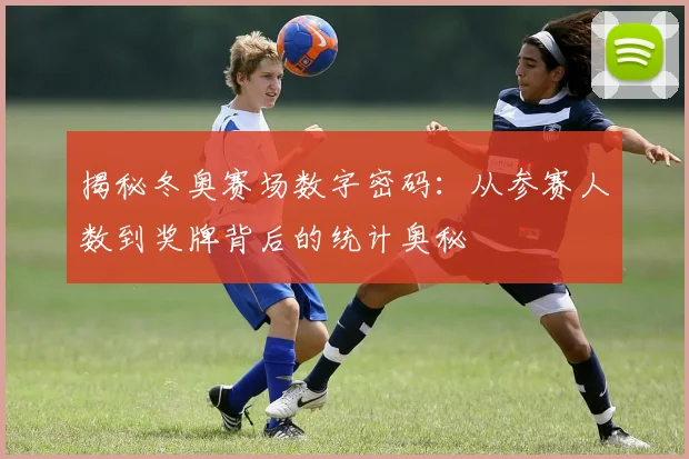 揭秘冬奥赛场数字密码：从参赛人数到奖牌背后的统计奥秘