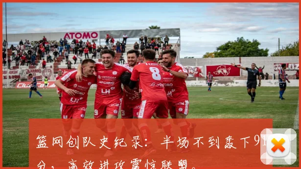 篮网创队史纪录：半场不到轰下91分，高效进攻震惊联盟。