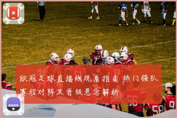 欧冠足球直播线观看指南 热门强队赛程对阵及晋级悬念解析
