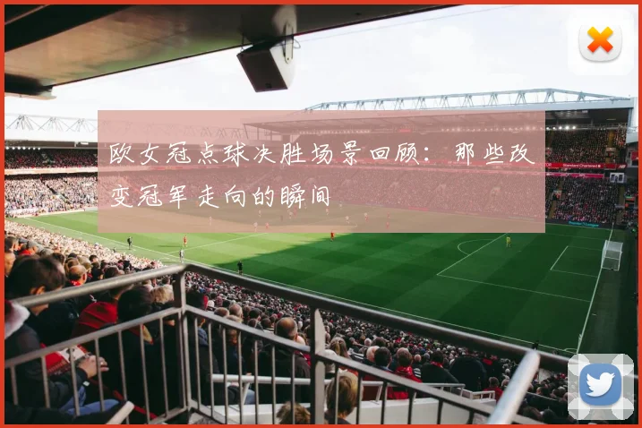 欧女冠点球决胜场景回顾：那些改变冠军走向的瞬间